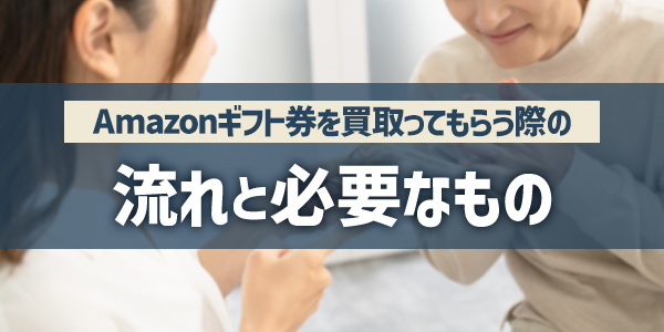 Amazonギフト券を買取ってもらう際の流れと必要なもの