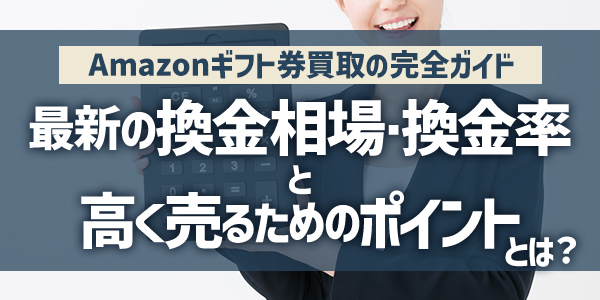 Amazonギフト券買取の完全ガイド｜最新の換金相場・換金率と高く売るためのポイントとは？